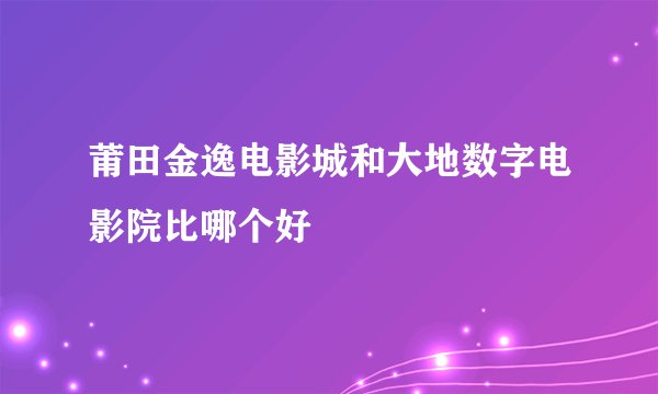 莆田金逸电影城和大地数字电影院比哪个好