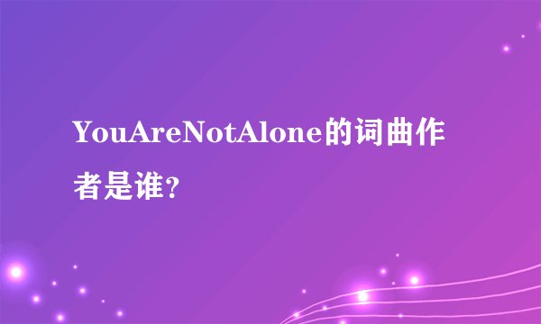 YouAreNotAlone的词曲作者是谁？