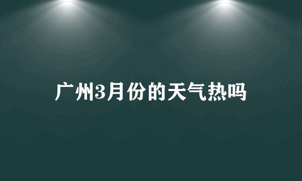 广州3月份的天气热吗