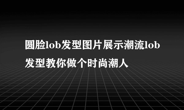 圆脸lob发型图片展示潮流lob发型教你做个时尚潮人