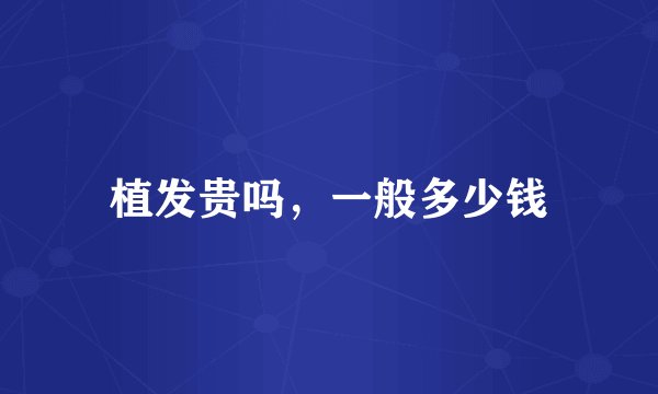 植发贵吗，一般多少钱