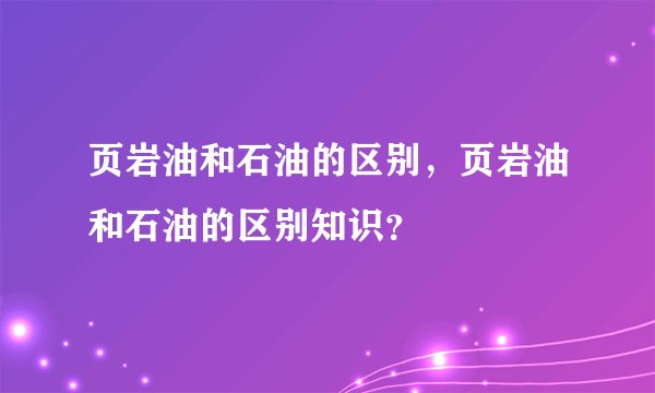 页岩油和石油的区别,页岩油和石油的区别知识?