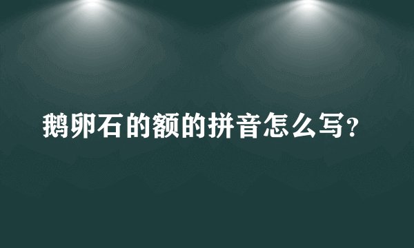 鹅卵石的额的拼音怎么写？