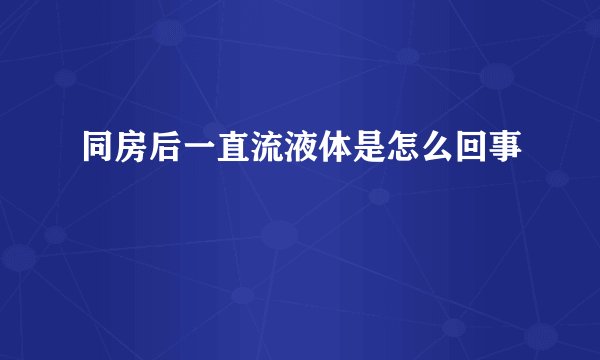 同房后一直流液体是怎么回事