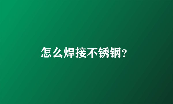 怎么焊接不锈钢?