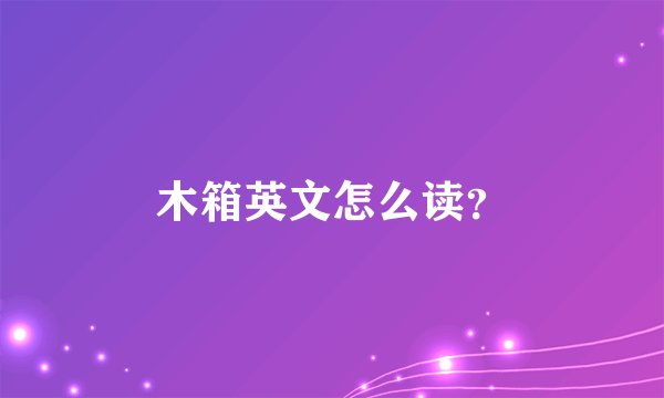 木箱英文怎么读？