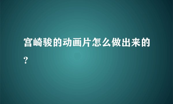宫崎骏的动画片怎么做出来的？
