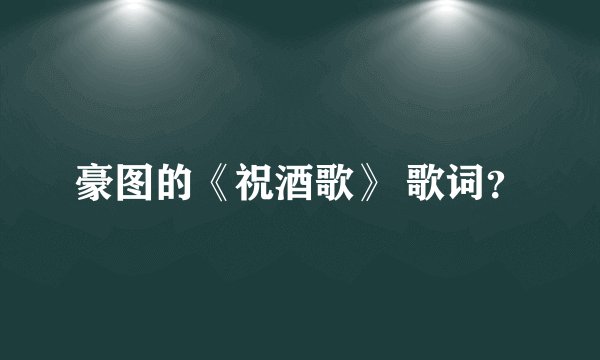 豪图的《祝酒歌》 歌词？