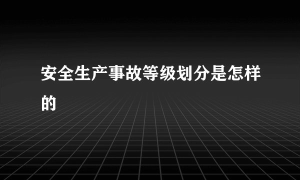 安全生产事故等级划分是怎样的
