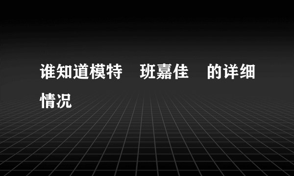 谁知道模特　班嘉佳　的详细情况