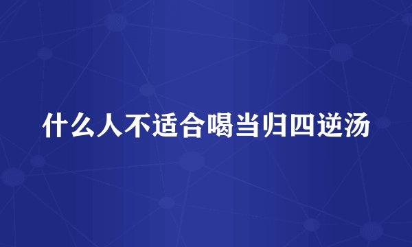 什么人不适合喝当归四逆汤