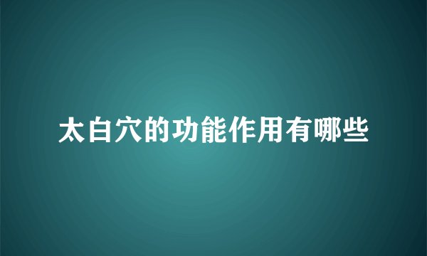 太白穴的功能作用有哪些
