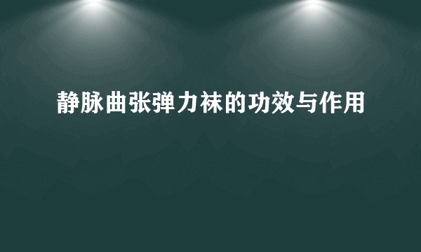 静脉曲张弹力袜的功效与作用