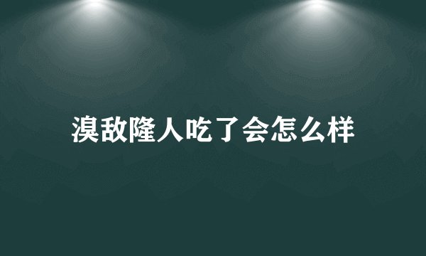 溴敌隆人吃了会怎么样