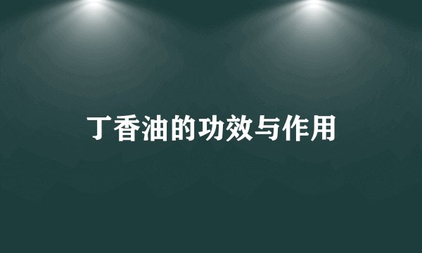丁香油的功效与作用