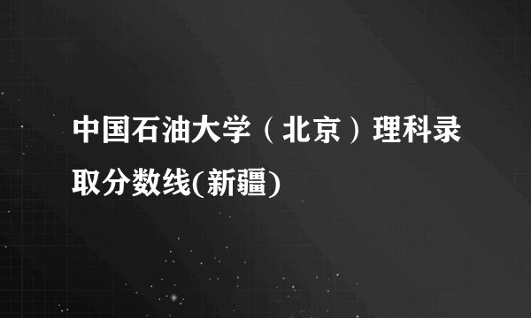 中国石油大学（北京）理科录取分数线(新疆)