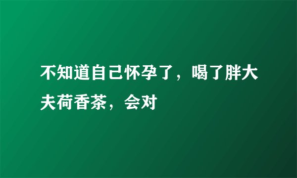 不知道自己怀孕了，喝了胖大夫荷香茶，会对