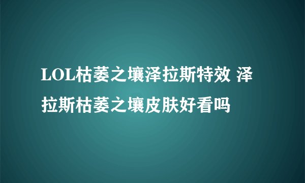 LOL枯萎之壤泽拉斯特效 泽拉斯枯萎之壤皮肤好看吗