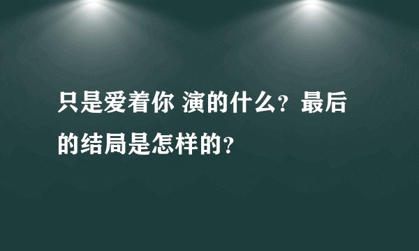 只是爱着你 演的什么？最后的结局是怎样的？