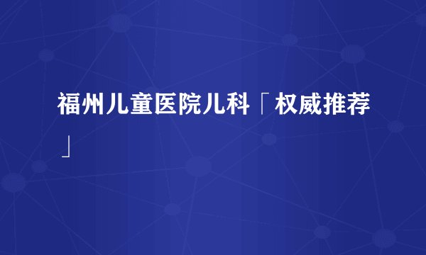福州儿童医院儿科「权威推荐」