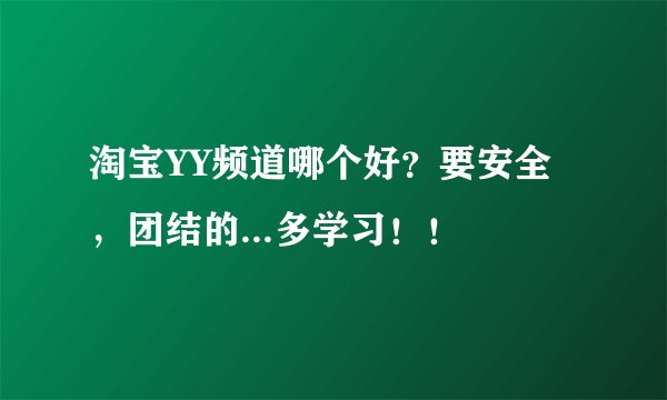 淘宝YY频道哪个好？要安全，团结的...多学习！！