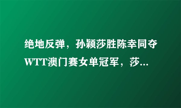 绝地反弹,孙颖莎胜陈幸同夺WTT澳门赛女单冠军,莎莎终于止颓