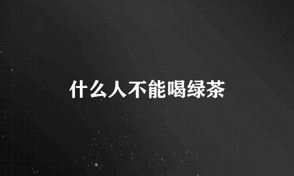 什么人不能喝绿茶