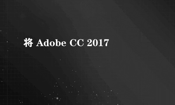 将 Adobe CC 2017