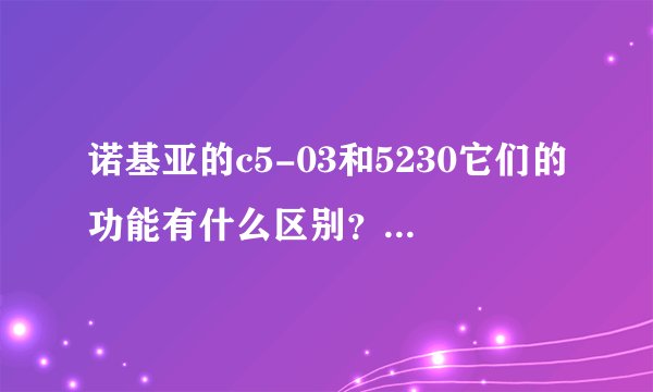 诺基亚的c5-03和5230它们的功能有什么区别?急求!谢谢