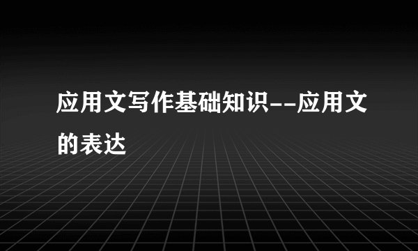 应用文写作基础知识--应用文的表达