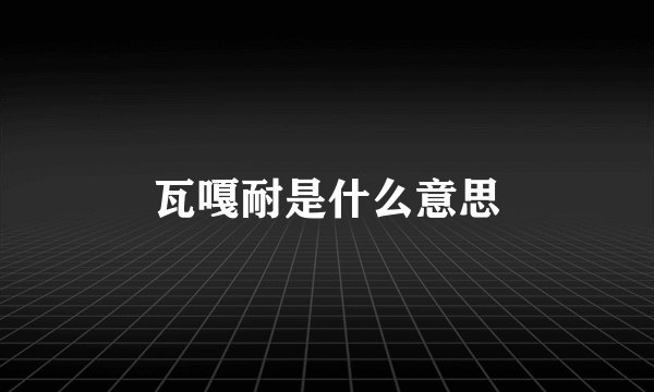 瓦嘎耐是什么意思