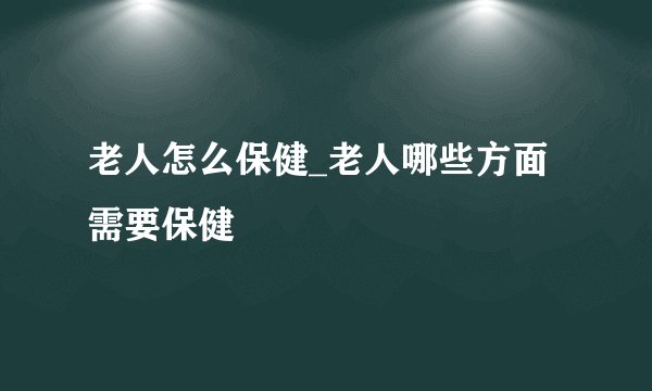 老人怎么保健_老人哪些方面需要保健