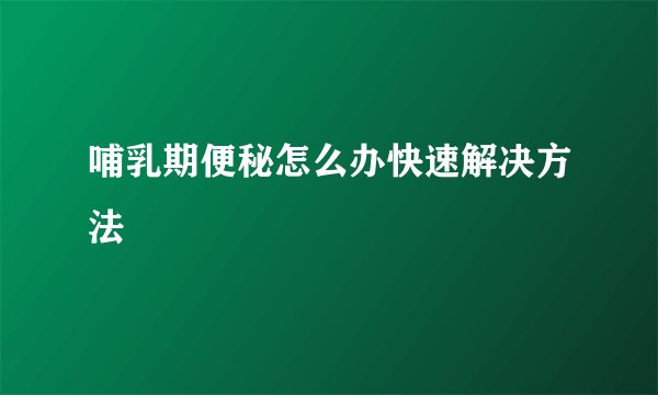 哺乳期便秘怎么办快速解决方法