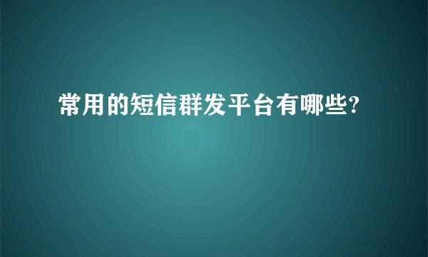 常用的短信群发平台有哪些?