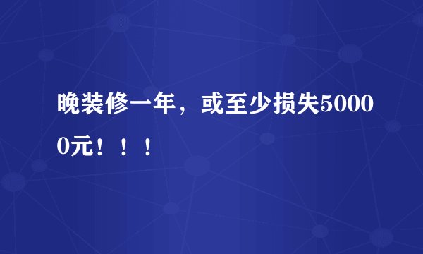晚装修一年，或至少损失50000元！！！