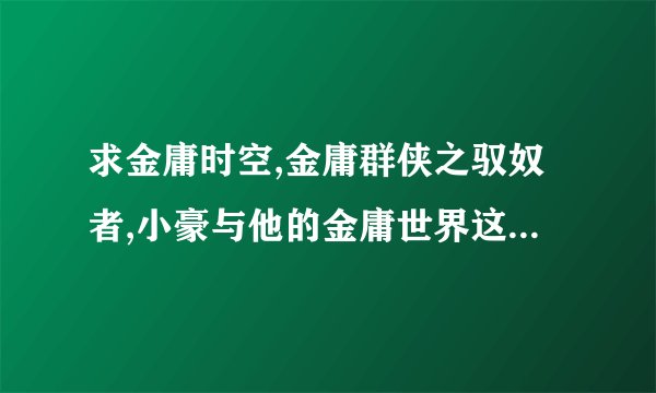 求金庸时空,金庸群侠之驭奴者,小豪与他的金庸世界这几本书，也可以发一些同样穿越的。。小说