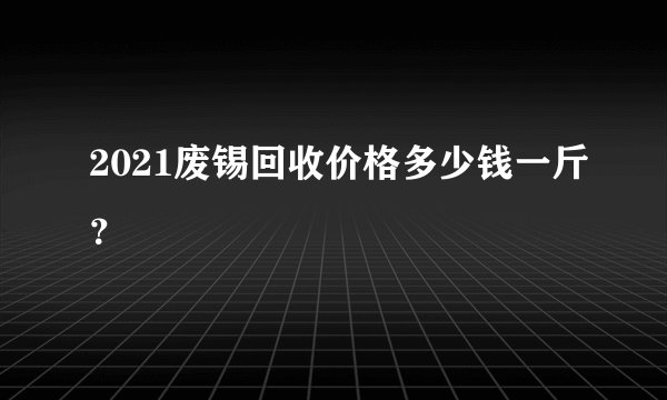 2021废锡回收价格多少钱一斤？