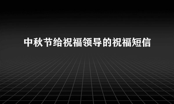 中秋节给祝福领导的祝福短信