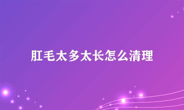肛毛太多太长怎么清理