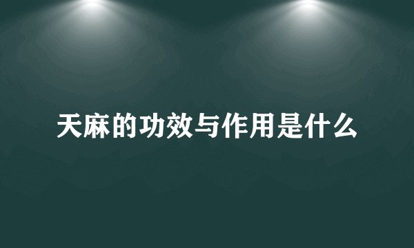天麻的功效与作用是什么