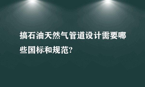 搞石油天然气管道设计需要哪些国标和规范?