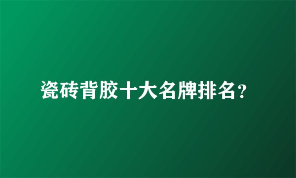 瓷砖背胶十大名牌排名？