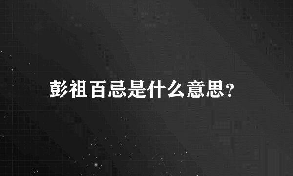 彭祖百忌是什么意思？