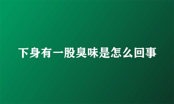 下身有一股臭味是怎么回事