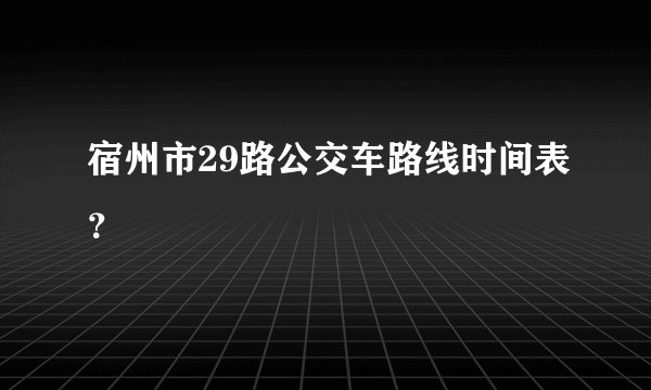 宿州市29路公交车路线时间表？