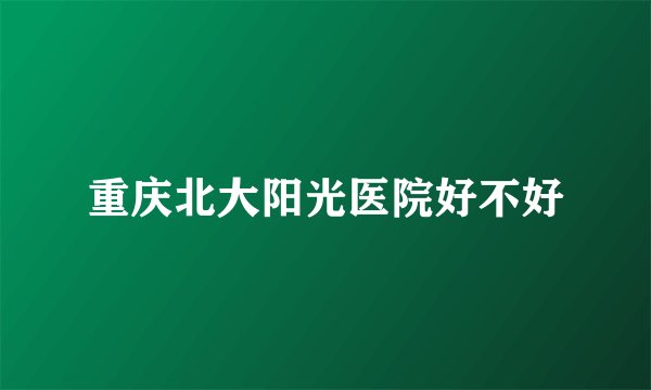 重庆北大阳光医院好不好
