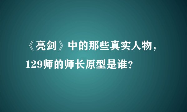 《亮剑》中的那些真实人物,129师的师长原型是谁?