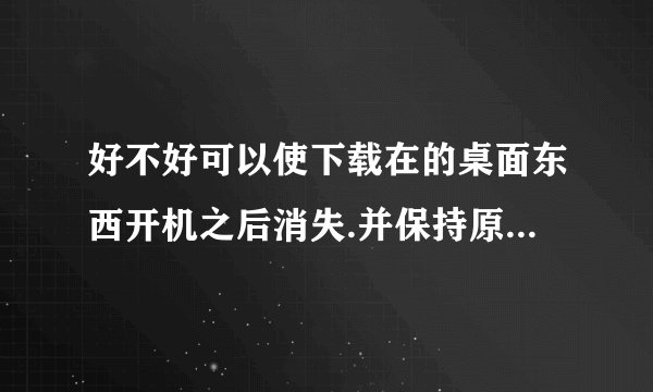 好不好可以使下载在的桌面东西开机之后消失.并保持原来的东西不便