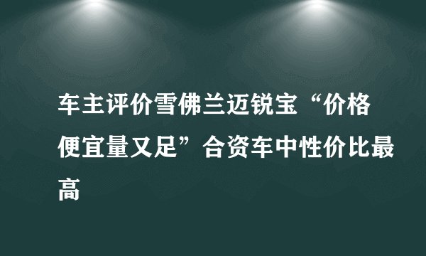 车主评价雪佛兰迈锐宝“价格便宜量又足”合资车中性价比最高