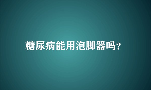 糖尿病能用泡脚器吗？
